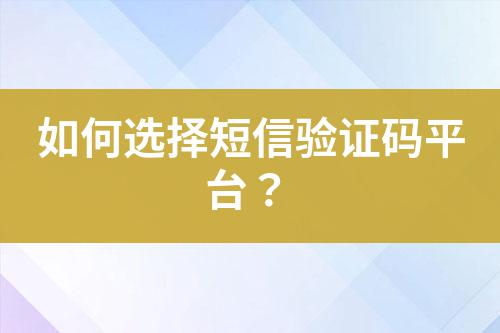 如何選擇短信驗證碼平臺?