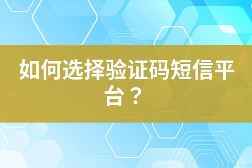 如何選擇驗證碼短信平臺?