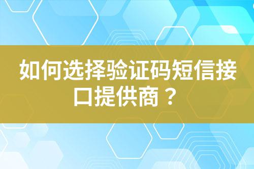 如何選擇驗證碼短信接口提供商?