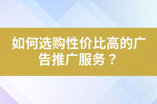 如何選購性價比高的廣告推廣服務?