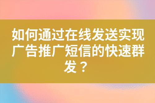 如何通過在線發(fā)送實(shí)現(xiàn)廣告推廣短信的快速群發(fā)?