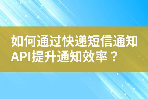 如何通過快遞短信通知API提升通知效率?