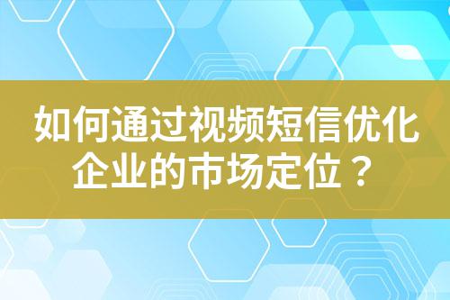 如何通過視頻短信優(yōu)化企業(yè)的市場定位?