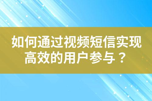 如何通過(guò)視頻短信實(shí)現(xiàn)高效的用戶(hù)參與?