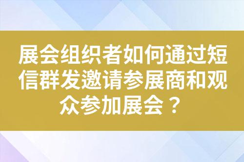 展會組織者如何通過短信群發(fā)邀請參展商和觀眾參加展會?
