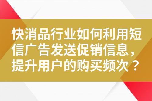 快消品行業(yè)如何利用短信廣告發(fā)送促銷信息，提升用戶的購買頻次？