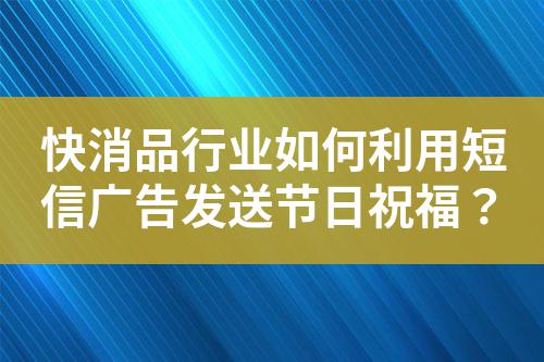 快消品行業(yè)如何利用短信廣告發(fā)送節(jié)日祝福?