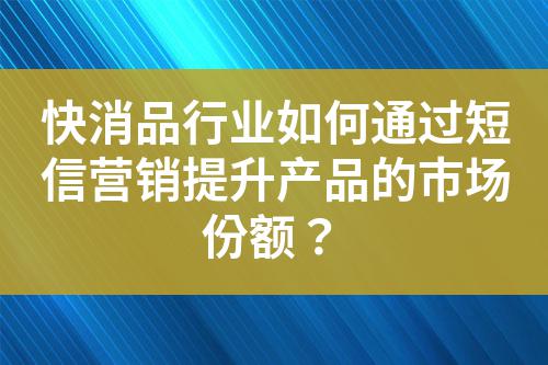 快消品行業如何通過短信營銷提升產品的市場份額?