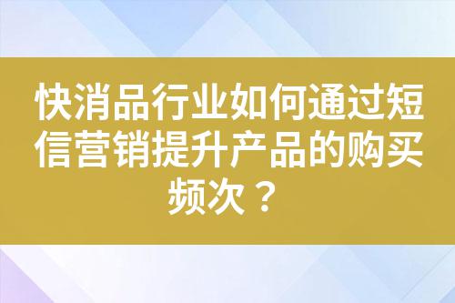 快消品行業如何通過短信營銷提升產品的購買頻次?