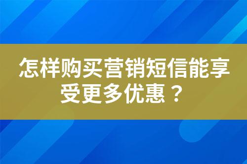 怎樣購買營銷短信能享受更多優惠?
