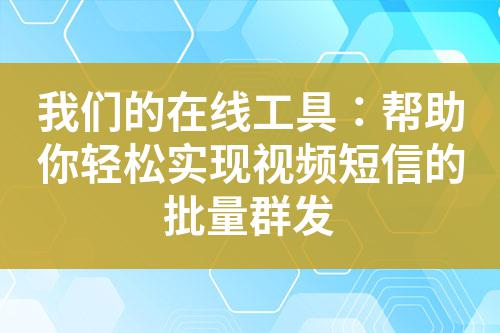 我們的在線工具:幫助你輕松實現視頻短信的批量群發