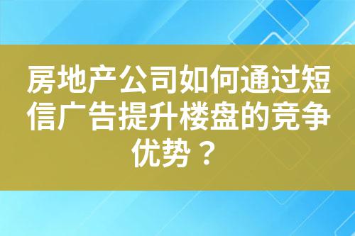 房地產公司如何通過短信廣告提升樓盤的競爭優勢?