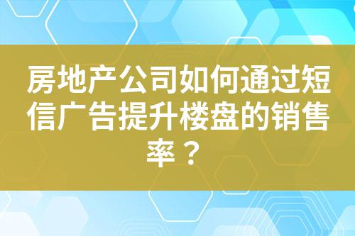 房地產公司如何通過短信廣告提升樓盤的銷售率?