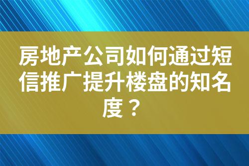 房地產公司如何通過短信推廣提升樓盤的知名度?
