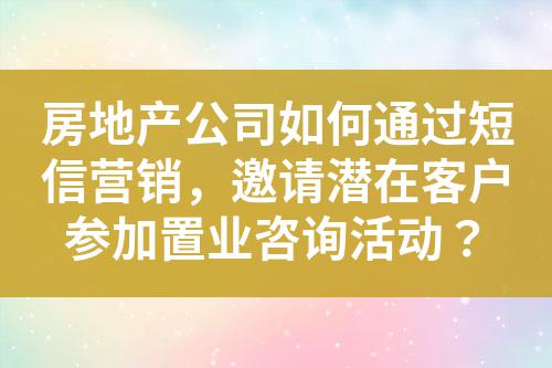 房地產公司如何通過短信營銷,邀請潛在客戶參加置業咨詢活動?
