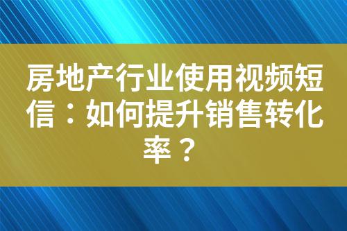 房地產行業使用視頻短信：如何提升銷售轉化率？