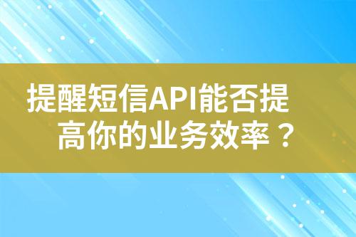 提醒短信API能否提高你的業(yè)務(wù)效率?