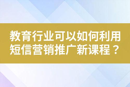 教育行業(yè)可以如何利用短信營銷推廣新課程?