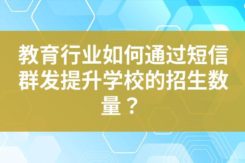 教育行業(yè)如何通過短信群發(fā)提升學(xué)校的招生數(shù)量?