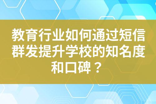 教育行業如何通過短信群發提升學校的知名度和口碑?