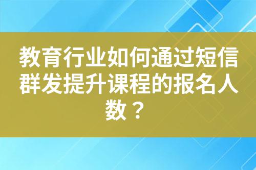 教育行業如何通過短信群發提升課程的報名人數?