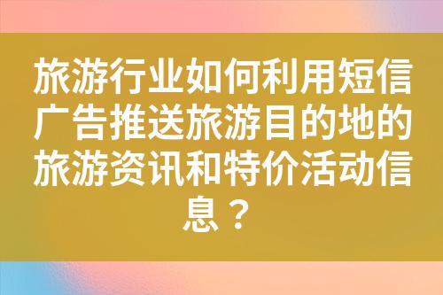 旅游行業如何利用短信廣告推送旅游目的地的旅游資訊和特價活動信息?