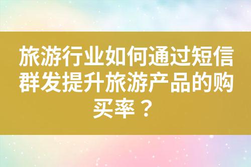 旅游行業如何通過短信群發提升旅游產品的購買率?