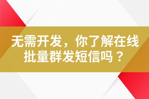 無需開發(fā),你了解在線批量群發(fā)短信嗎?