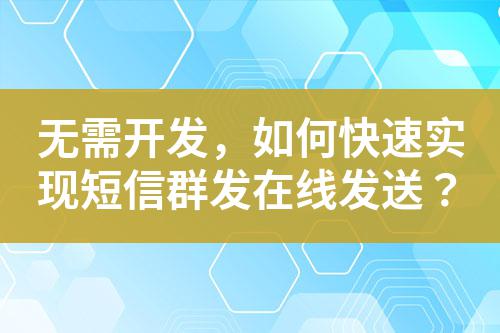 無需開發,如何快速實現短信群發在線發送?