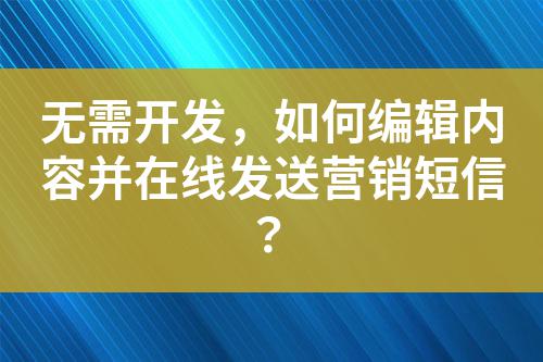 無需開發(fā),如何編輯內(nèi)容并在線發(fā)送營銷短信?