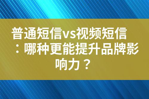 普通短信vs視頻短信:哪種更能提升品牌影響力?