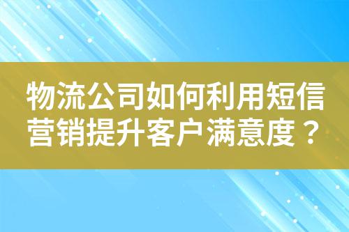 物流公司如何利用短信營銷提升客戶滿意度?