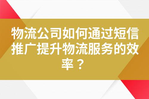 物流公司如何通過短信推廣提升物流服務的效率?