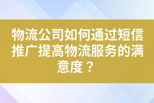 物流公司如何通過(guò)短信推廣提高物流服務(wù)的滿意度？