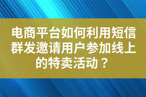 電商平臺如何利用短信群發邀請用戶參加線上的特賣活動?