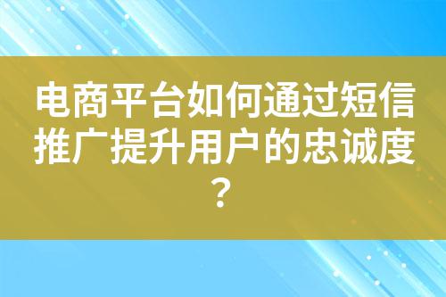 電商平臺如何通過短信推廣提升用戶的忠誠度?