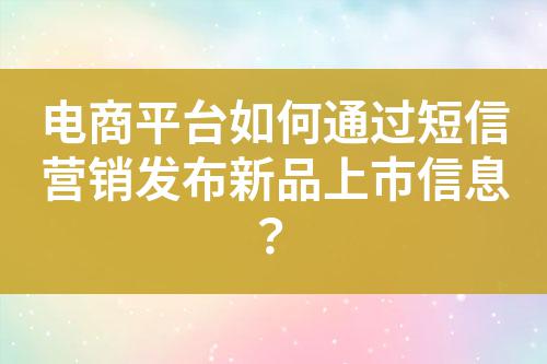 電商平臺如何通過短信營銷發布新品上市信息?