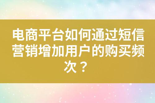 電商平臺如何通過短信營銷增加用戶的購買頻次?
