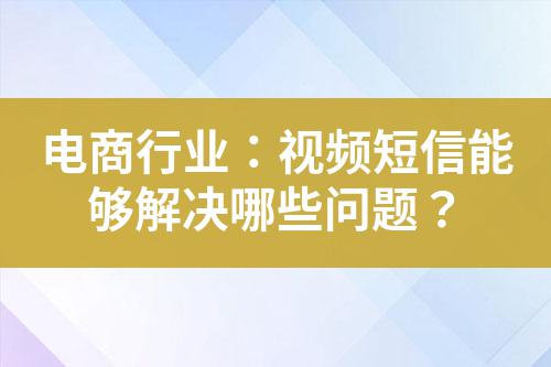 電商行業:視頻短信能夠解決哪些問題?