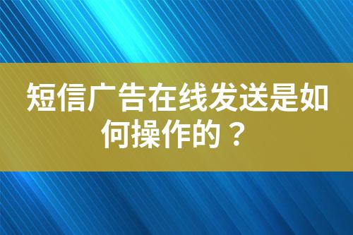 短信廣告在線發(fā)送是如何操作的?