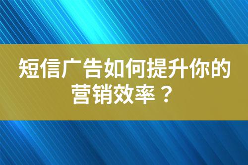 短信廣告如何提升你的營銷效率?