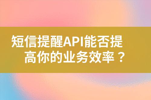 短信提醒API能否提高你的業務效率?