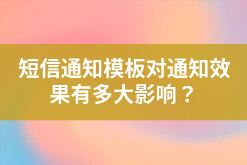 短信通知模板對通知效果有多大影響?
