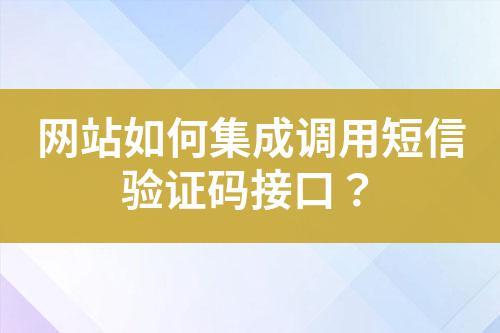 網站如何集成調用短信驗證碼接口?