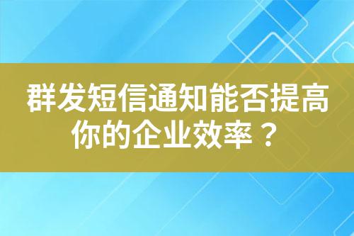 群發短信通知能否提高你的企業效率?