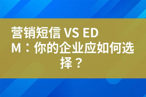 營銷短信 VS EDM:你的企業(yè)應如何選擇?