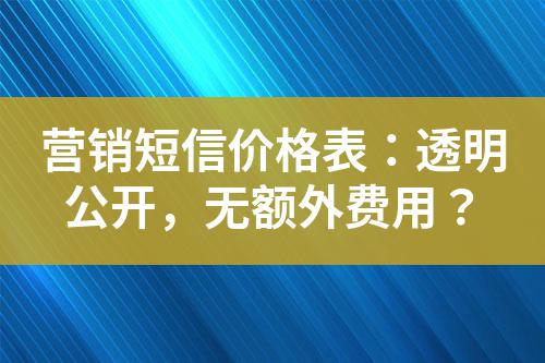 營銷短信價格表:透明公開,無額外費用?