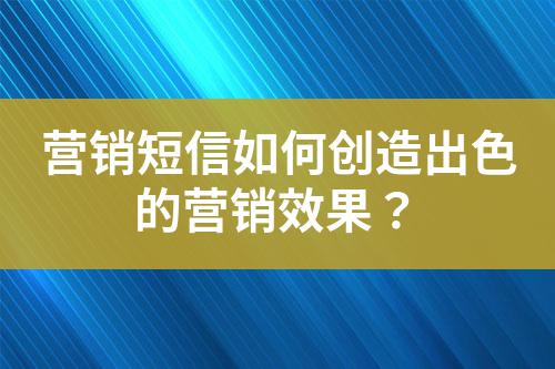 營銷短信如何創造出色的營銷效果？