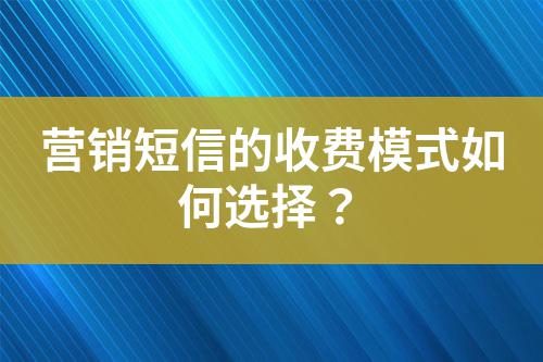 營銷短信的收費模式如何選擇?
