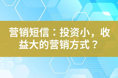 營銷短信:投資小,收益大的營銷方式?